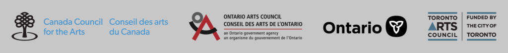 Canada Council for the Arts, Ontario Arts Council, an agency of the Government of Ontario, and Toronto Arts Council